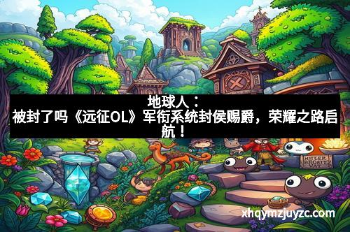 地球人：被封了吗《远征OL》军衔系统封侯赐爵，荣耀之路启航！
