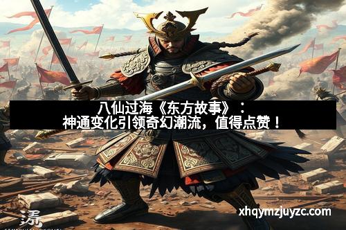 八仙过海《东方故事》：神通变化引领奇幻潮流，值得点赞！